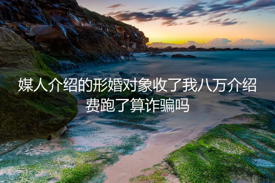 媒人介绍的形婚对象收了八万介绍费跑了算诈骗吗？深度答疑
