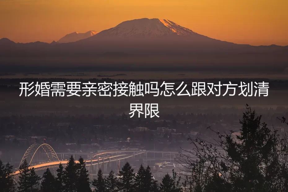 形婚需要亲密接触吗？怎么跟对方划清界限：保姆级实操避坑指南