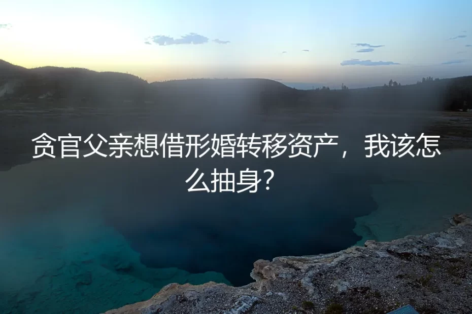 贪官父亲想借形婚转移资产，我该怎么抽身？
