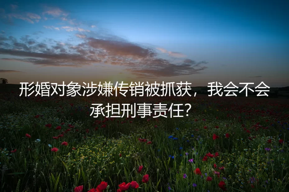 形婚对象涉嫌传销被抓获，我会承担刑事责任吗？深度答疑