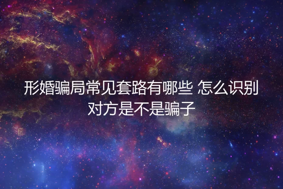 形婚骗局常见套路有哪些？从真实案例看如何识别对方是不是骗子