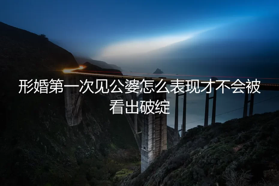 形婚第一次见公婆怎么表现才不会被看出破绽？保姆级实操避坑指南