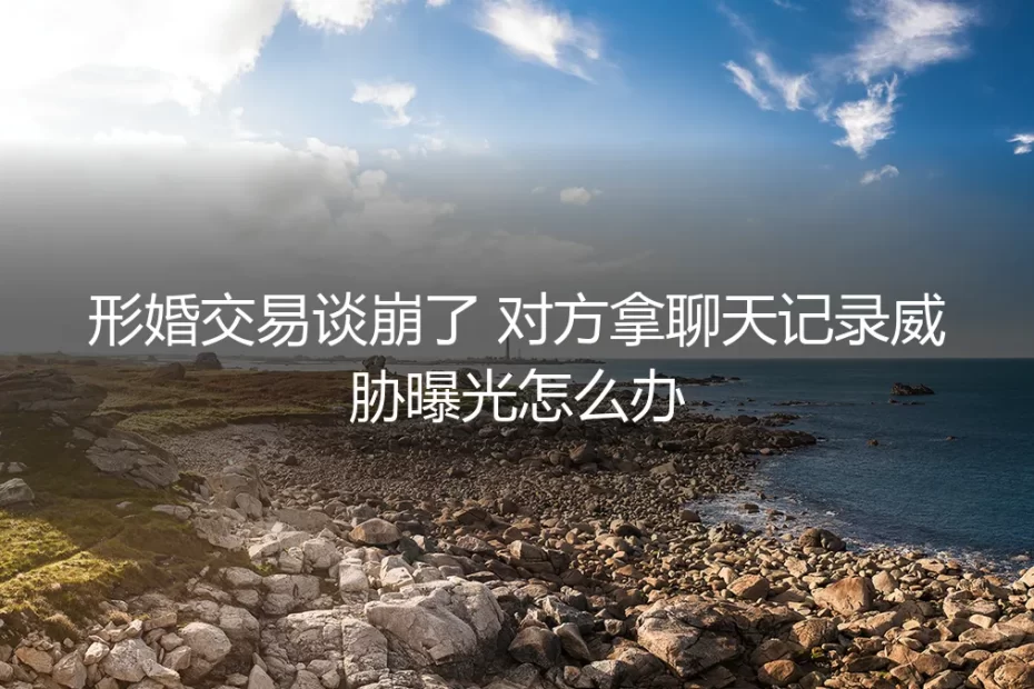 形婚交易谈崩遭威胁曝光？清醒应对的四个核心问题与一个前置原则