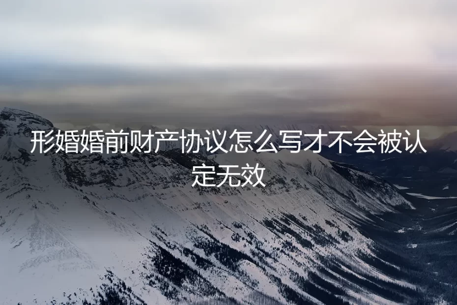形婚婚前财产协议怎么写才不会被认定无效？保姆级避坑指南