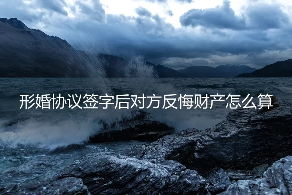 形婚协议签字后对方反悔，财产怎么算？五个高频答疑