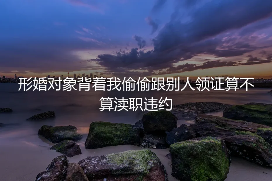 形婚对象背着我偷偷跟别人领证,算渎职还是违约?