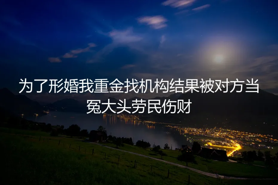 为形婚重金求助机构，我却成了他们眼中的“冤大头”