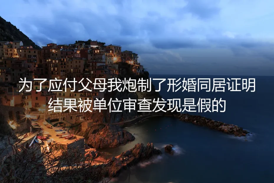 为了应付父母炮制形婚同居证明,被单位审查发现是假的:一场信任危机